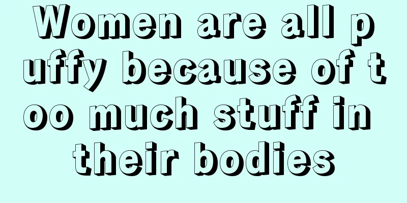 Women are all puffy because of too much stuff in their bodies