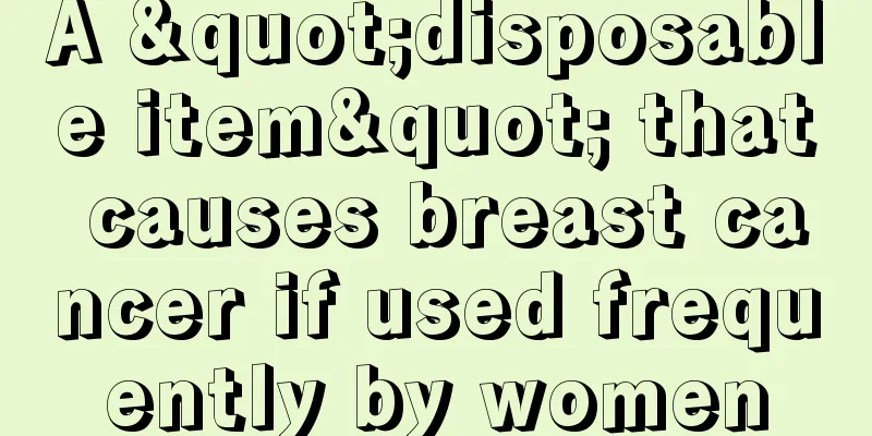 A "disposable item" that causes breast cancer if used frequently by women