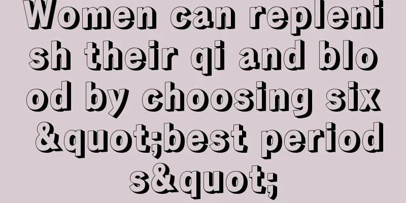 Women can replenish their qi and blood by choosing six "best periods"