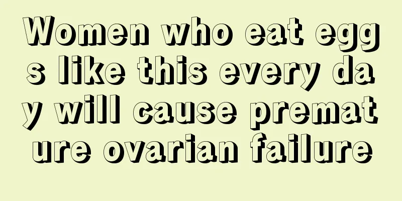 Women who eat eggs like this every day will cause premature ovarian failure