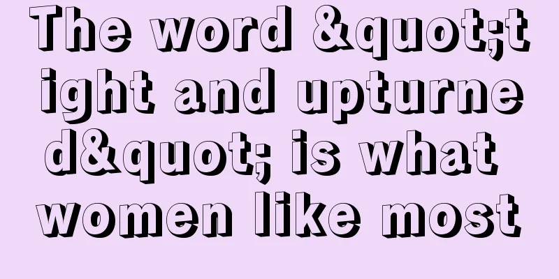 The word "tight and upturned" is what women like most