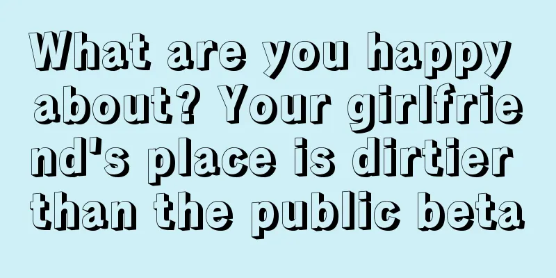 What are you happy about? Your girlfriend's place is dirtier than the public beta