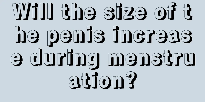 Will the size of the penis increase during menstruation?