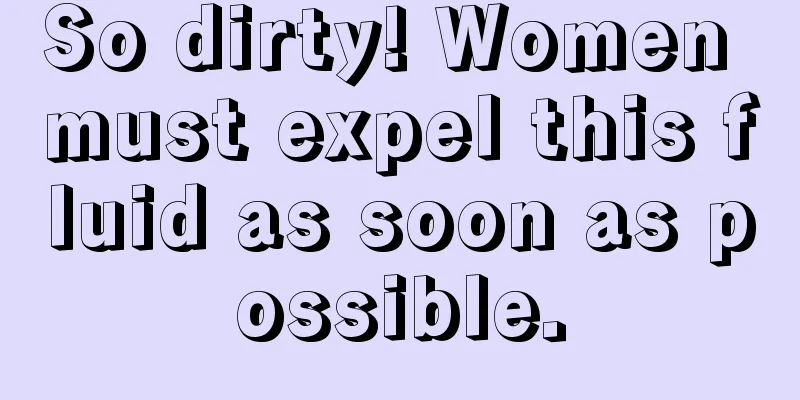 So dirty! Women must expel this fluid as soon as possible.