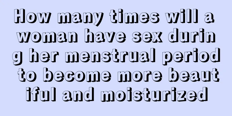 How many times will a woman have sex during her menstrual period to become more beautiful and moisturized