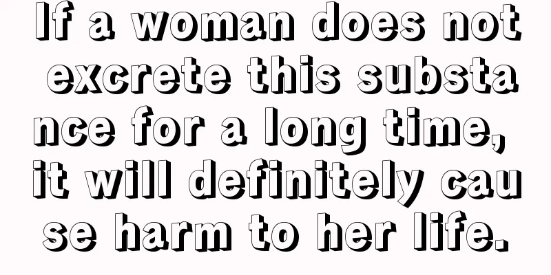 If a woman does not excrete this substance for a long time, it will definitely cause harm to her life.