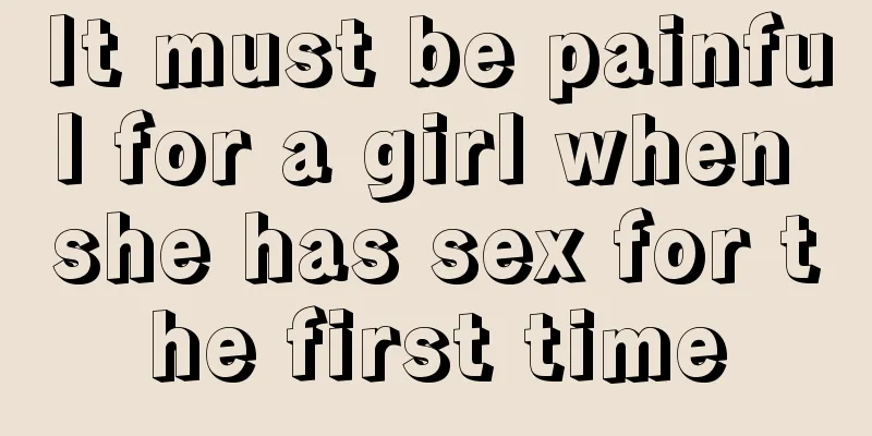 It must be painful for a girl when she has sex for the first time