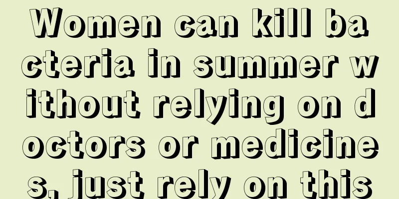 Women can kill bacteria in summer without relying on doctors or medicines, just rely on this