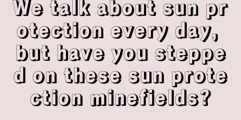 We talk about sun protection every day, but have you stepped on these sun protection minefields?