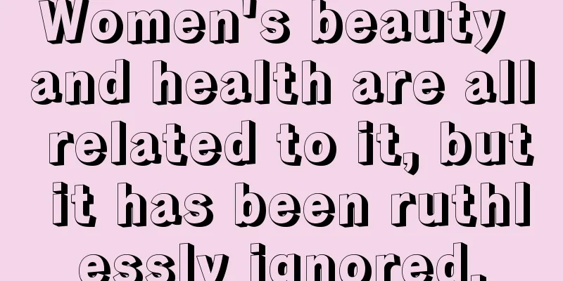 Women's beauty and health are all related to it, but it has been ruthlessly ignored.