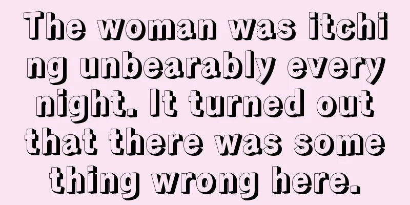 The woman was itching unbearably every night. It turned out that there was something wrong here.