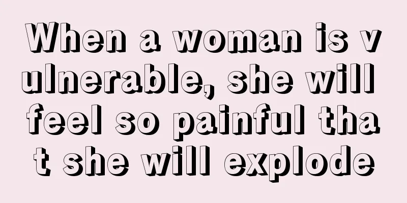 When a woman is vulnerable, she will feel so painful that she will explode