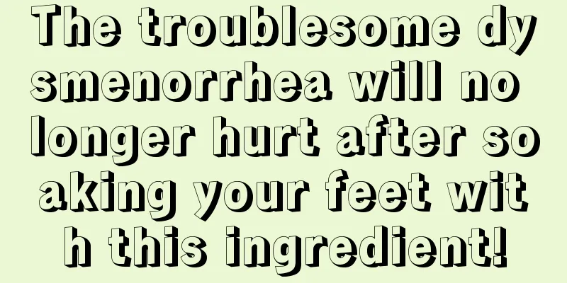 The troublesome dysmenorrhea will no longer hurt after soaking your feet with this ingredient!