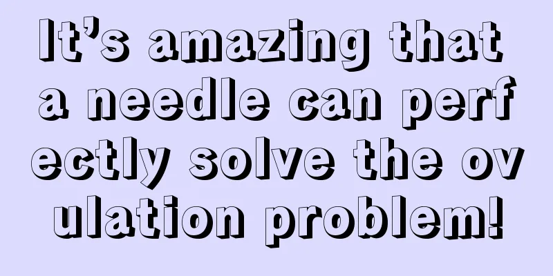 It’s amazing that a needle can perfectly solve the ovulation problem!