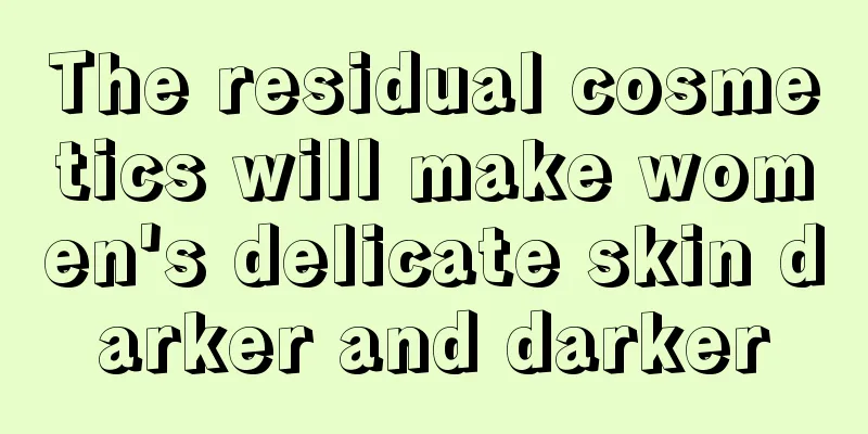 The residual cosmetics will make women's delicate skin darker and darker