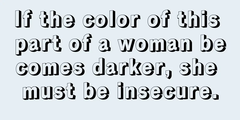 If the color of this part of a woman becomes darker, she must be insecure.