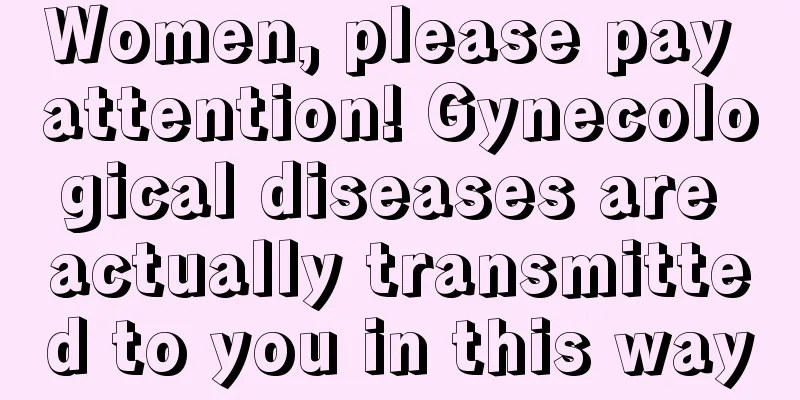 Women, please pay attention! Gynecological diseases are actually transmitted to you in this way