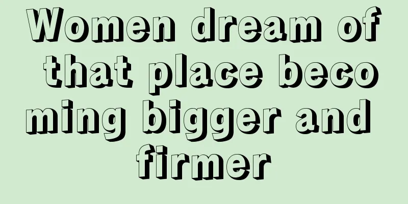 Women dream of that place becoming bigger and firmer