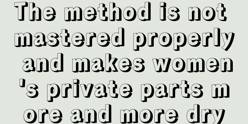 The method is not mastered properly and makes women's private parts more and more dry