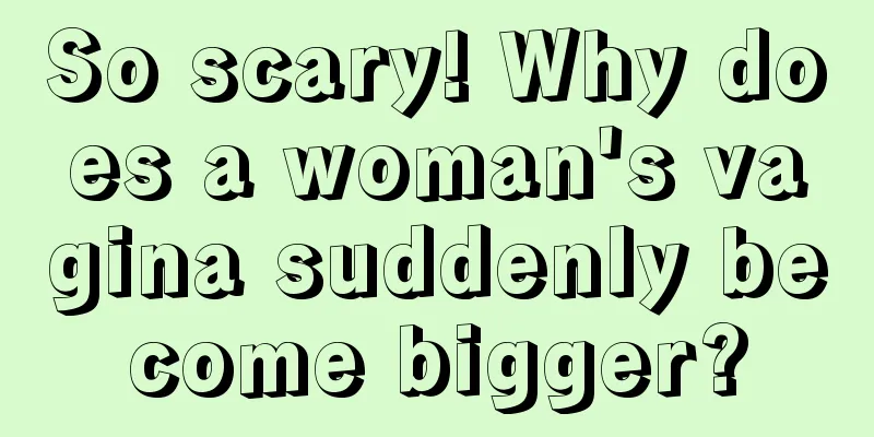 So scary! Why does a woman's vagina suddenly become bigger?