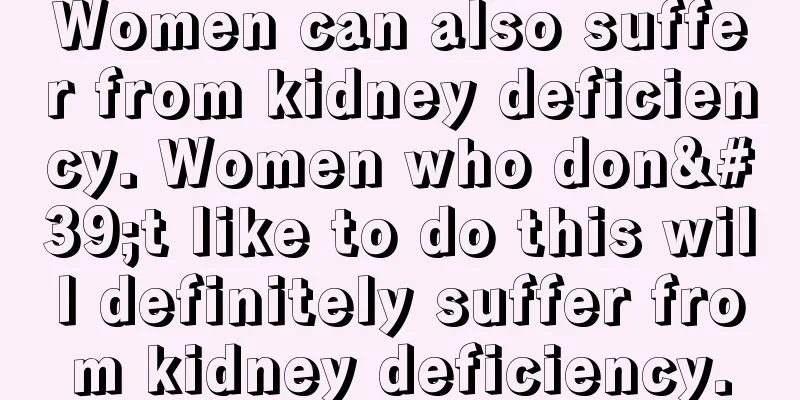 Women can also suffer from kidney deficiency. Women who don't like to do this will definitely suffer from kidney deficiency.