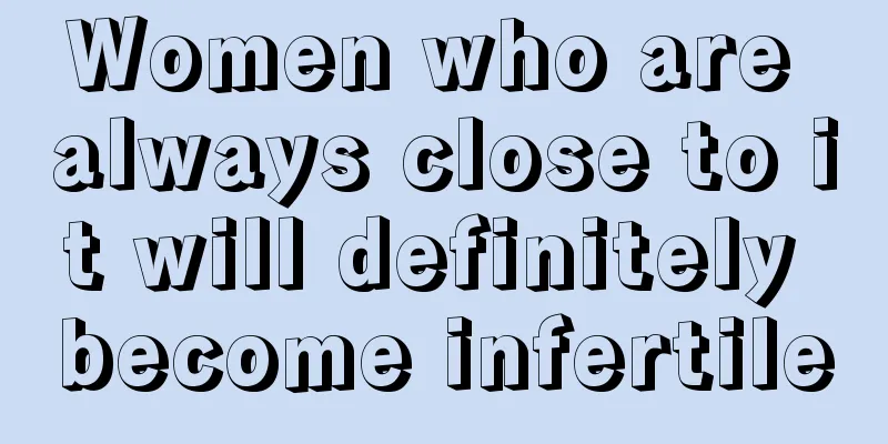 Women who are always close to it will definitely become infertile