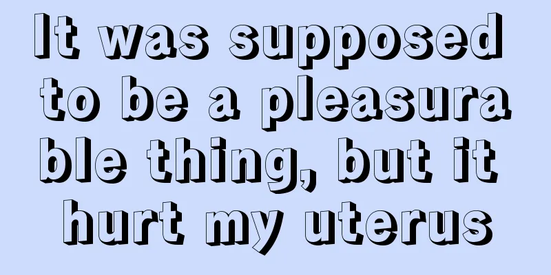 It was supposed to be a pleasurable thing, but it hurt my uterus