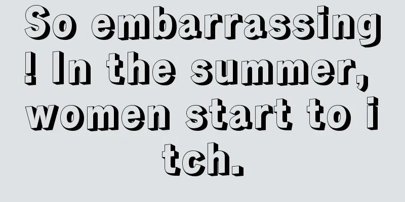 So embarrassing! In the summer, women start to itch.