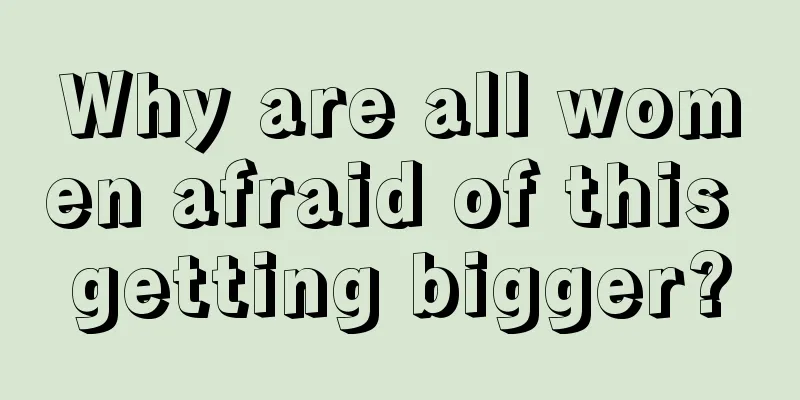 Why are all women afraid of this getting bigger?