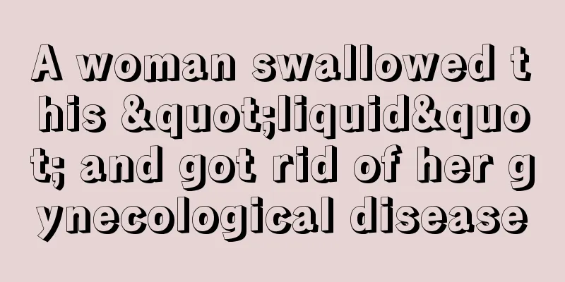 A woman swallowed this "liquid" and got rid of her gynecological disease