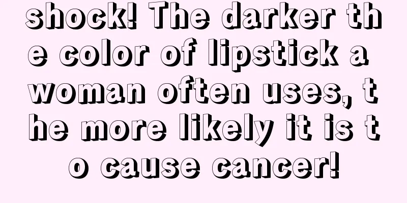 shock! The darker the color of lipstick a woman often uses, the more likely it is to cause cancer!