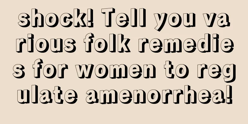 shock! Tell you various folk remedies for women to regulate amenorrhea!