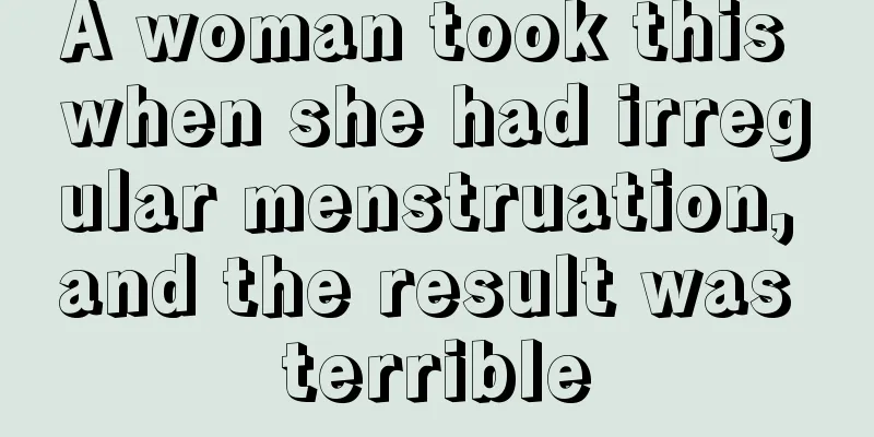 A woman took this when she had irregular menstruation, and the result was terrible