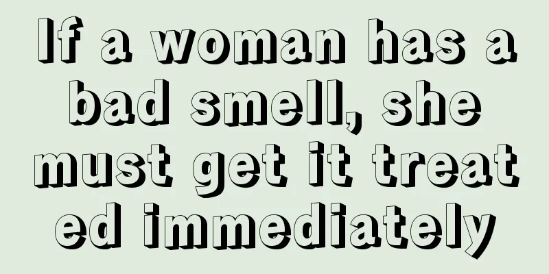 If a woman has a bad smell, she must get it treated immediately