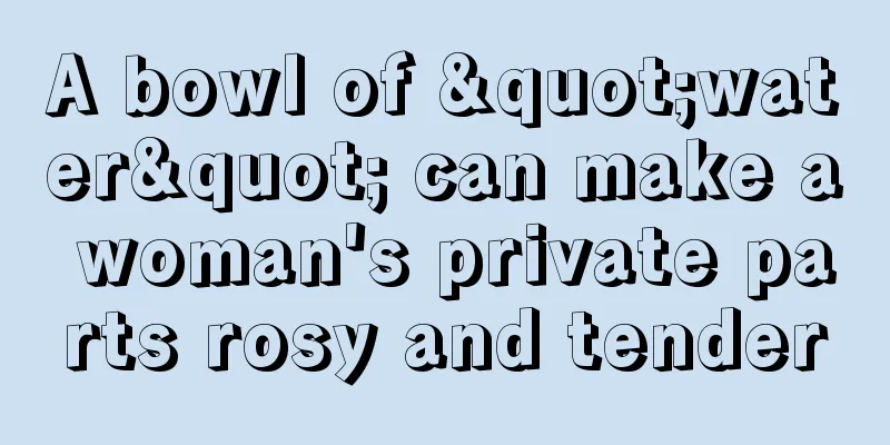 A bowl of "water" can make a woman's private parts rosy and tender