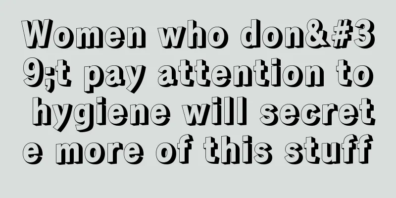 Women who don't pay attention to hygiene will secrete more of this stuff