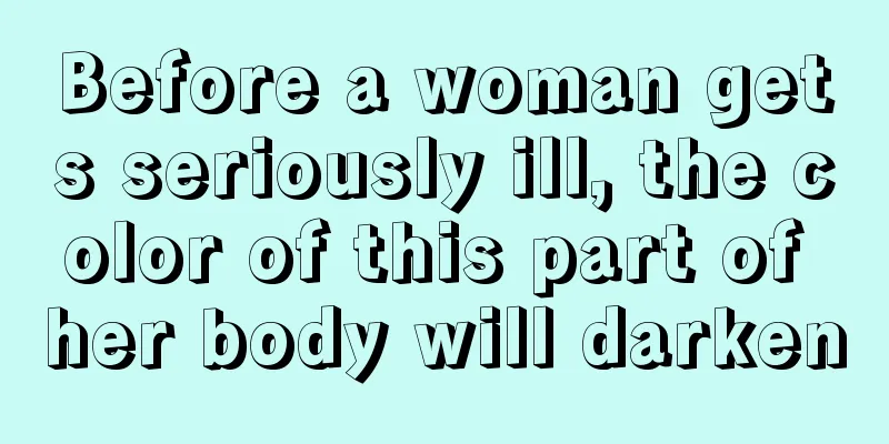 Before a woman gets seriously ill, the color of this part of her body will darken