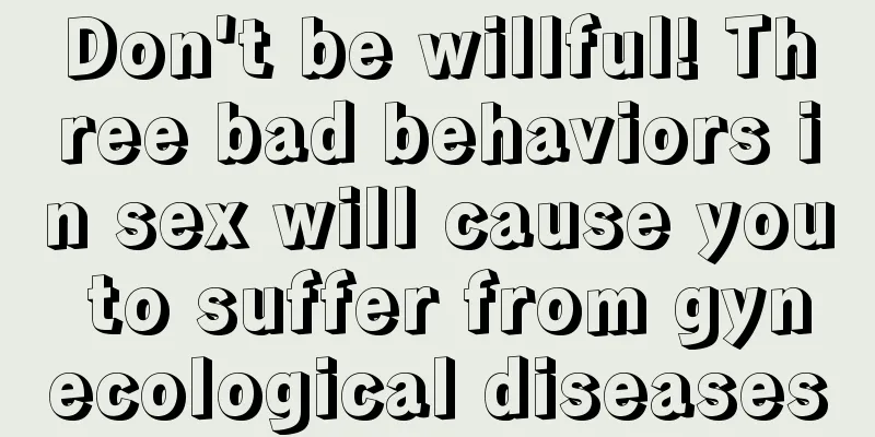 Don't be willful! Three bad behaviors in sex will cause you to suffer from gynecological diseases