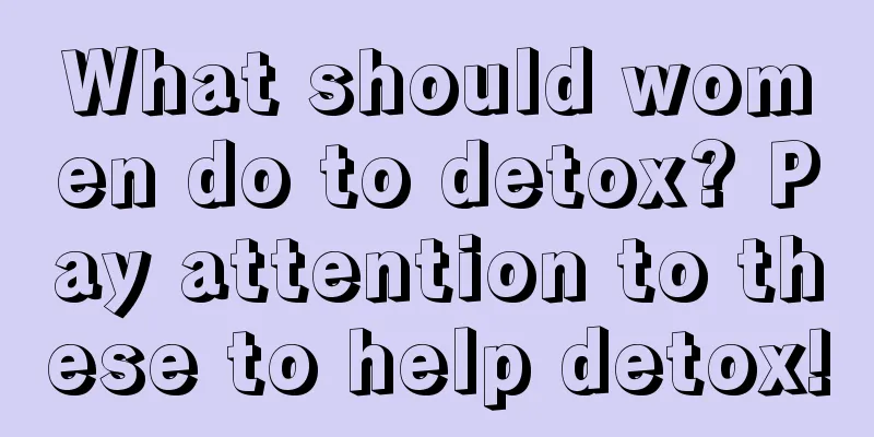 What should women do to detox? Pay attention to these to help detox!