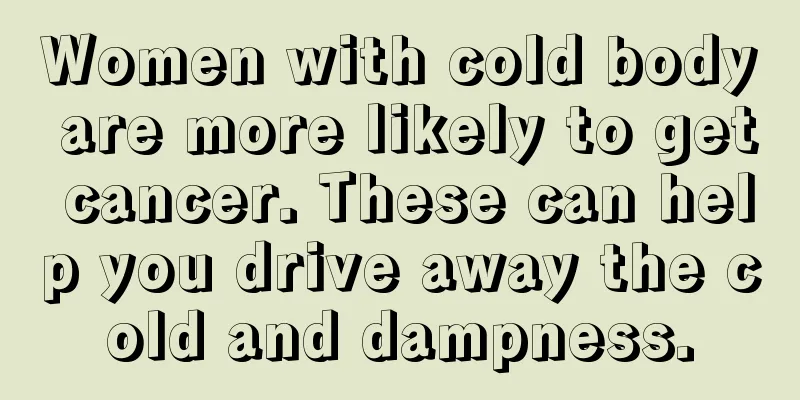 Women with cold body are more likely to get cancer. These can help you drive away the cold and dampness.