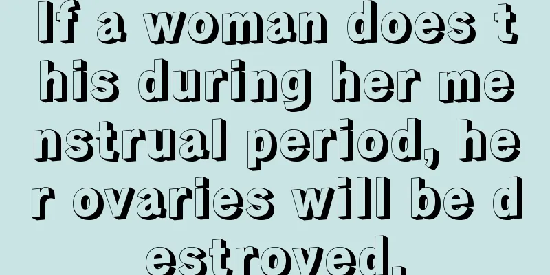 If a woman does this during her menstrual period, her ovaries will be destroyed.