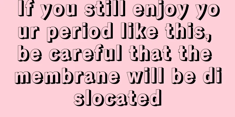 If you still enjoy your period like this, be careful that the membrane will be dislocated