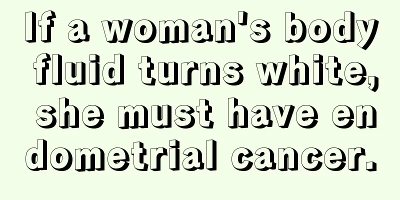 If a woman's body fluid turns white, she must have endometrial cancer.