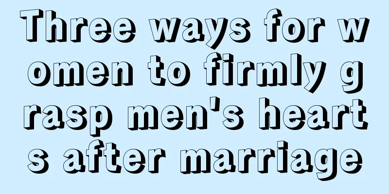 Three ways for women to firmly grasp men's hearts after marriage