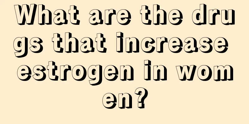 What are the drugs that increase estrogen in women?