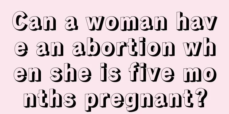 Can a woman have an abortion when she is five months pregnant?