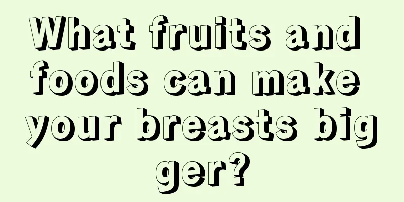 What fruits and foods can make your breasts bigger?