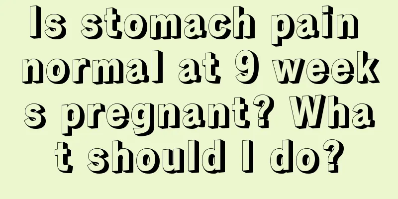 Is stomach pain normal at 9 weeks pregnant? What should I do?