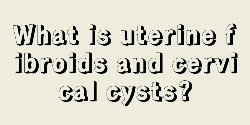 What is uterine fibroids and cervical cysts?