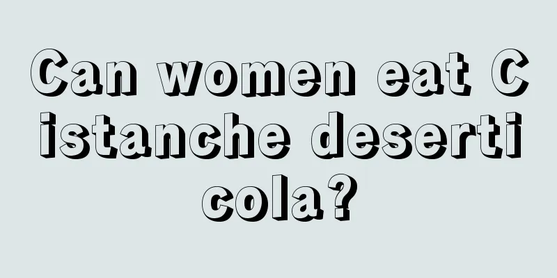 Can women eat Cistanche deserticola?